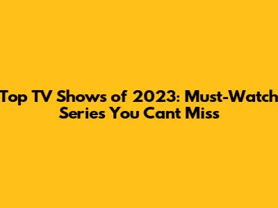 Top TV Shows of 2023: Must-Watch Series You Can't Miss