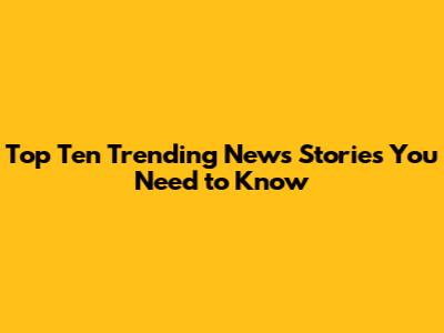 Top Ten Trending News Stories You Need to Know