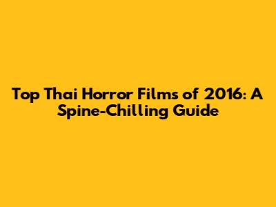 Top Thai Horror Films of 2016: A Spine-Chilling Guide