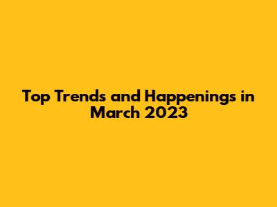Top Trends and Happenings in March 2023