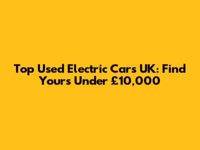 Top Used Electric Cars UK: Find Yours Under £10,000