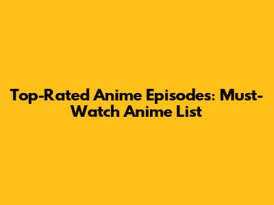 Top-Rated Anime Episodes: Must-Watch Anime List