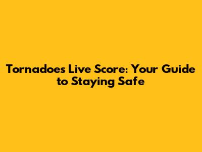 Tornadoes Live Score: Your Guide to Staying Safe