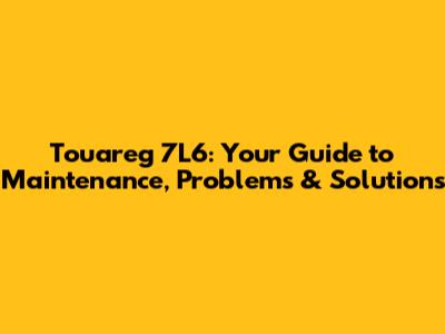 Touareg 7L6: Your Guide to Maintenance, Problems & Solutions