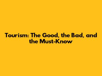 Tourism: The Good, the Bad, and the Must-Know