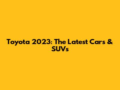 Toyota 2023: The Latest Cars & SUVs