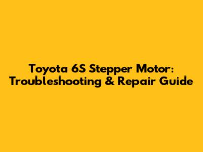Toyota 6S Stepper Motor: Troubleshooting & Repair Guide