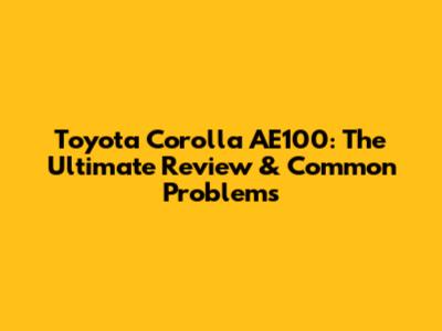Toyota Corolla AE100: The Ultimate Review & Common Problems