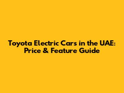 Toyota Electric Cars in the UAE: Price & Feature Guide