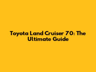 Toyota Land Cruiser 70: The Ultimate Guide