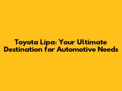 Toyota Lipa: Your Ultimate Destination for Automotive Needs