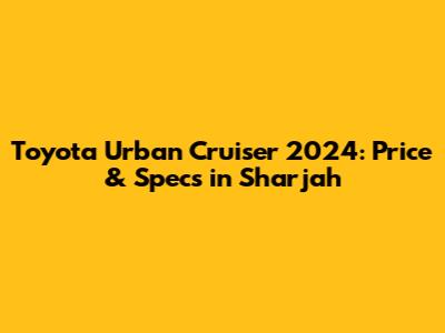 Toyota Urban Cruiser 2024: Price & Specs in Sharjah