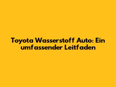 Toyota Wasserstoff Auto: Ein umfassender Leitfaden