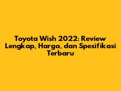 Toyota Wish 2022: Review Lengkap, Harga, dan Spesifikasi Terbaru