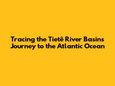 Tracing the Tietê River Basin's Journey to the Atlantic Ocean