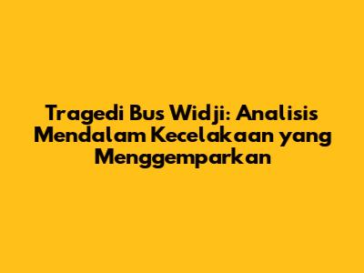 Tragedi Bus Widji: Analisis Mendalam Kecelakaan yang Menggemparkan
