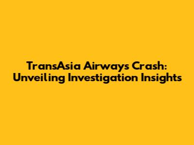 TransAsia Airways Crash: Unveiling Investigation Insights