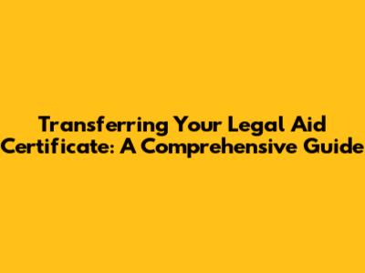Transferring Your Legal Aid Certificate: A Comprehensive Guide