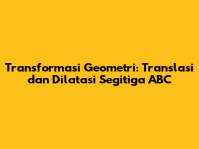Transformasi Geometri: Translasi dan Dilatasi Segitiga ABC