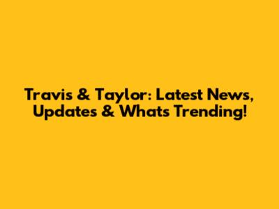 Travis & Taylor: Latest News, Updates & What's Trending!