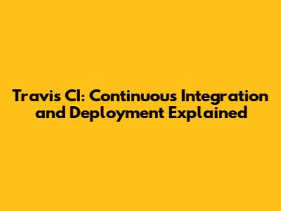 Travis CI: Continuous Integration and Deployment Explained