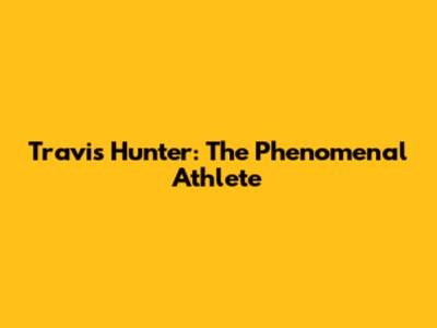 Travis Hunter: The Phenomenal Athlete