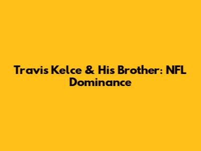 Travis Kelce & His Brother: NFL Dominance