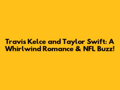 Travis Kelce and Taylor Swift: A Whirlwind Romance & NFL Buzz!