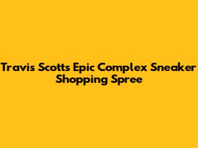 Travis Scott's Epic Complex Sneaker Shopping Spree