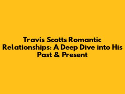 Travis Scott's Romantic Relationships: A Deep Dive into His Past & Present