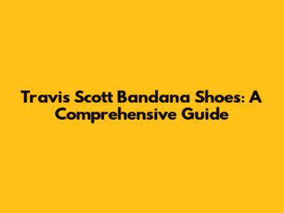 Travis Scott Bandana Shoes: A Comprehensive Guide