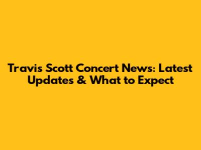 Travis Scott Concert News: Latest Updates & What to Expect