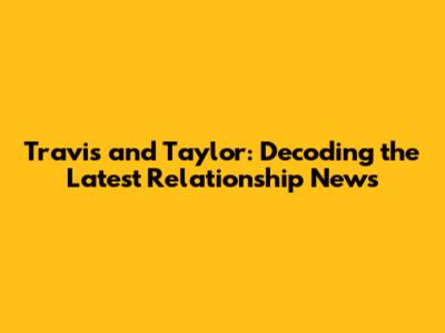 Travis and Taylor: Decoding the Latest Relationship News