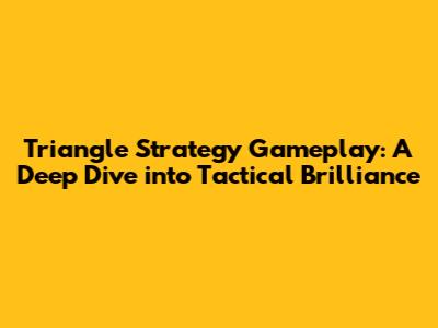 Triangle Strategy Gameplay: A Deep Dive into Tactical Brilliance