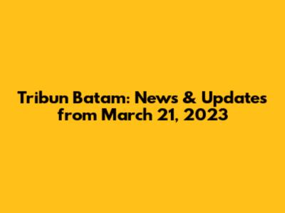 Tribun Batam: News & Updates from March 21, 2023
