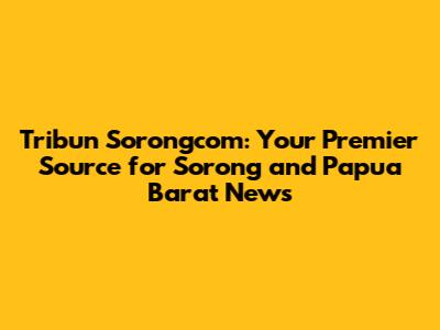 Tribun Sorongcom: Your Premier Source for Sorong and Papua Barat News