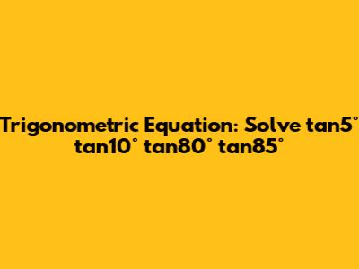 Trigonometric Equation: Solve tan5° tan10° tan80° tan85°