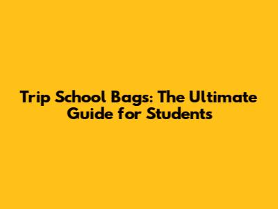 Trip School Bags: The Ultimate Guide for Students
