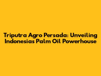 Triputra Agro Persada: Unveiling Indonesia's Palm Oil Powerhouse