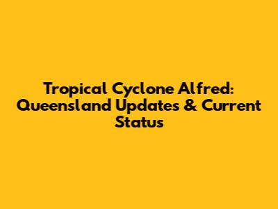 Tropical Cyclone Alfred: Queensland Updates & Current Status