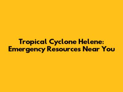 Tropical Cyclone Helene: Emergency Resources Near You