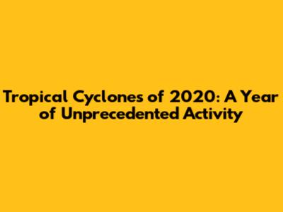 Tropical Cyclones of 2020: A Year of Unprecedented Activity