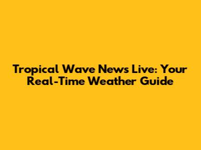 Tropical Wave News Live: Your Real-Time Weather Guide