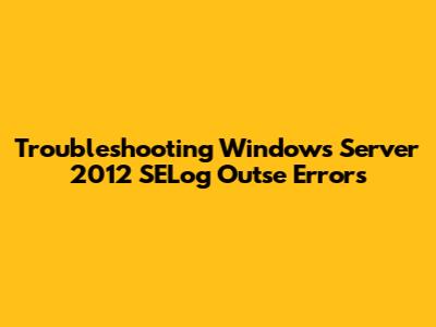 Troubleshooting Windows Server 2012 SELog Outse Errors