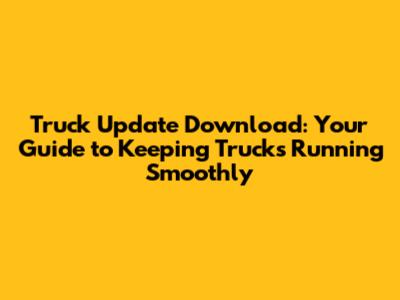 Truck Update Download: Your Guide to Keeping Trucks Running Smoothly