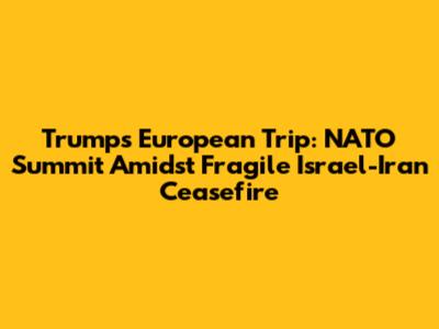 Trump's European Trip: NATO Summit Amidst Fragile Israel-Iran Ceasefire