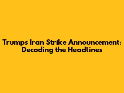 Trump's Iran Strike Announcement: Decoding the Headlines