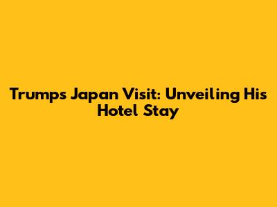 Trump's Japan Visit: Unveiling His Hotel Stay