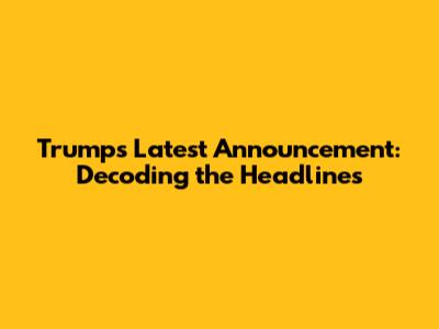 Trump's Latest Announcement: Decoding the Headlines