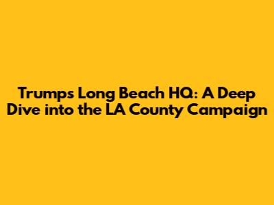 Trump's Long Beach HQ: A Deep Dive into the LA County Campaign